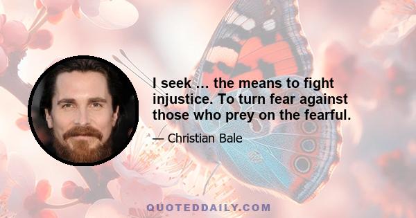 I seek … the means to fight injustice. To turn fear against those who prey on the fearful.