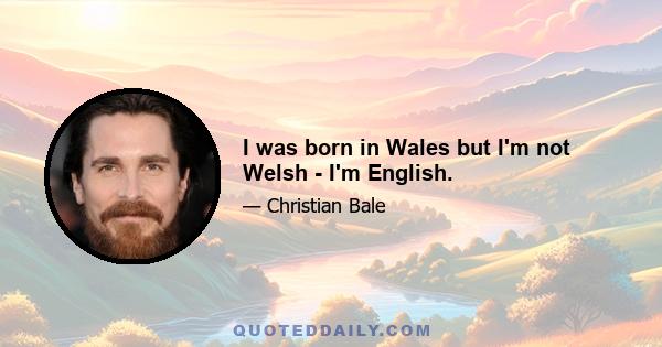 I was born in Wales but I'm not Welsh - I'm English.