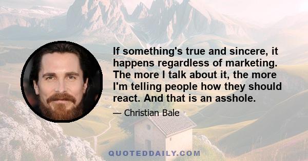 If something's true and sincere, it happens regardless of marketing. The more I talk about it, the more I'm telling people how they should react. And that is an asshole.