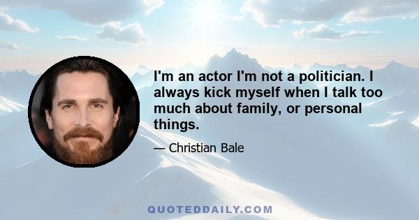 I'm an actor I'm not a politician. I always kick myself when I talk too much about family, or personal things.