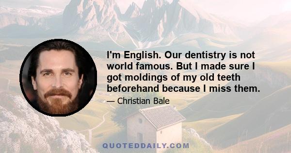 I'm English. Our dentistry is not world famous. But I made sure I got moldings of my old teeth beforehand because I miss them.