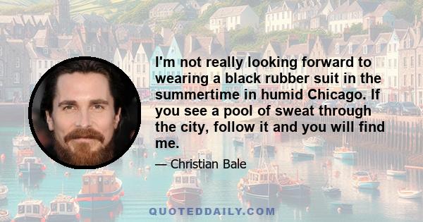 I'm not really looking forward to wearing a black rubber suit in the summertime in humid Chicago. If you see a pool of sweat through the city, follow it and you will find me.