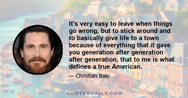 It's very easy to leave when things go wrong, but to stick around and to basically give life to a town because of everything that it gave you generation after generation after generation, that to me is what defines a