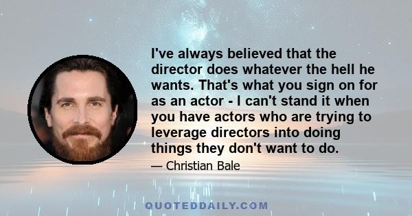 I've always believed that the director does whatever the hell he wants. That's what you sign on for as an actor - I can't stand it when you have actors who are trying to leverage directors into doing things they don't