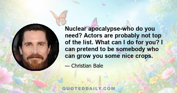 Nuclear apocalypse-who do you need? Actors are probably not top of the list. What can I do for you? I can pretend to be somebody who can grow you some nice crops.