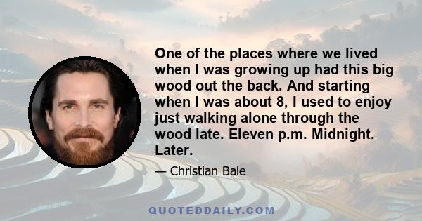 One of the places where we lived when I was growing up had this big wood out the back. And starting when I was about 8, I used to enjoy just walking alone through the wood late. Eleven p.m. Midnight. Later.