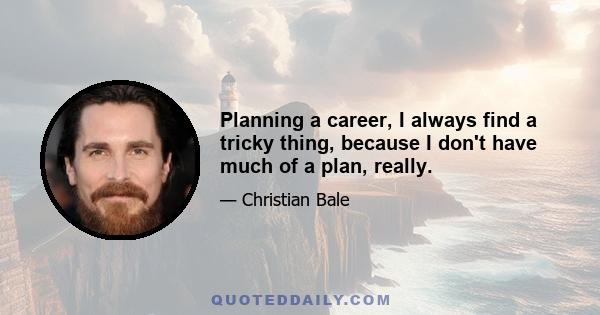 Planning a career, I always find a tricky thing, because I don't have much of a plan, really.