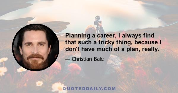 Planning a career, I always find that such a tricky thing, because I don't have much of a plan, really.