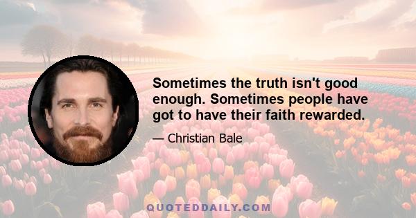 Sometimes the truth isn't good enough. Sometimes people have got to have their faith rewarded.