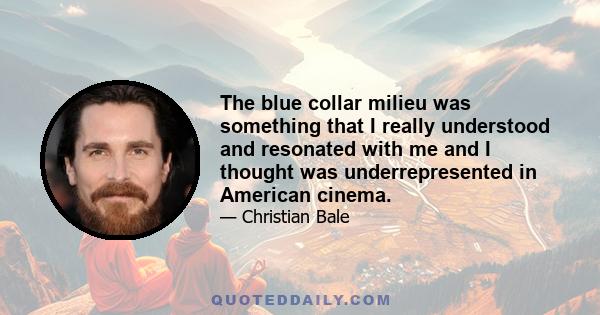 The blue collar milieu was something that I really understood and resonated with me and I thought was underrepresented in American cinema.