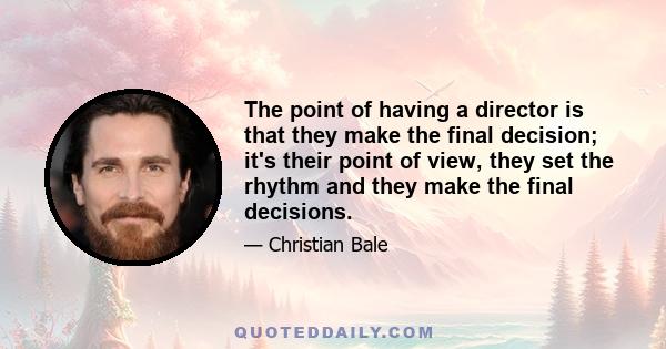 The point of having a director is that they make the final decision; it's their point of view, they set the rhythm and they make the final decisions.