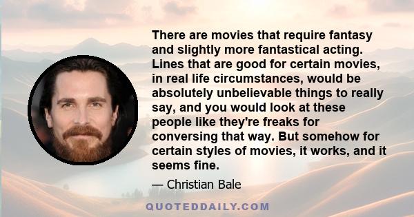 There are movies that require fantasy and slightly more fantastical acting. Lines that are good for certain movies, in real life circumstances, would be absolutely unbelievable things to really say, and you would look