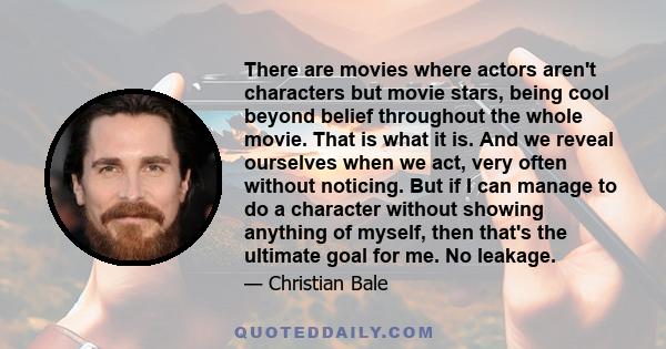 There are movies where actors aren't characters but movie stars, being cool beyond belief throughout the whole movie. That is what it is. And we reveal ourselves when we act, very often without noticing. But if I can