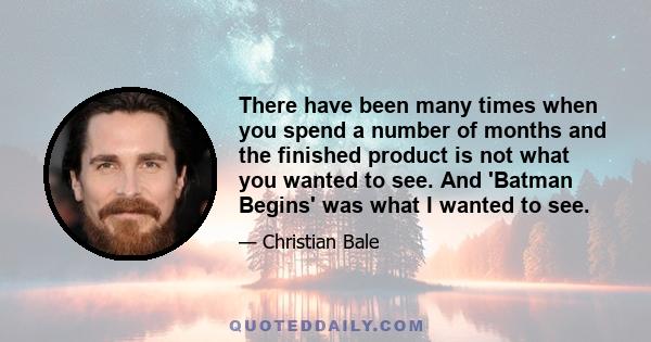 There have been many times when you spend a number of months and the finished product is not what you wanted to see. And 'Batman Begins' was what I wanted to see.