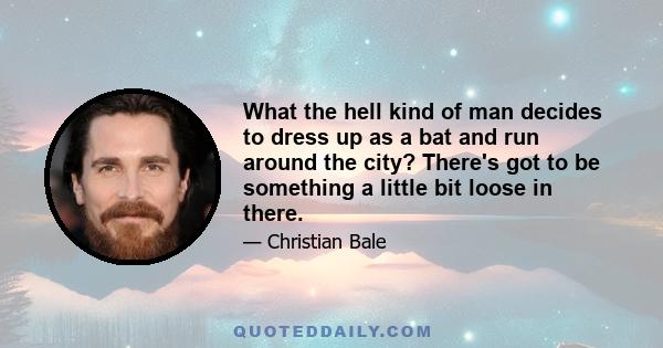 What the hell kind of man decides to dress up as a bat and run around the city? There's got to be something a little bit loose in there.