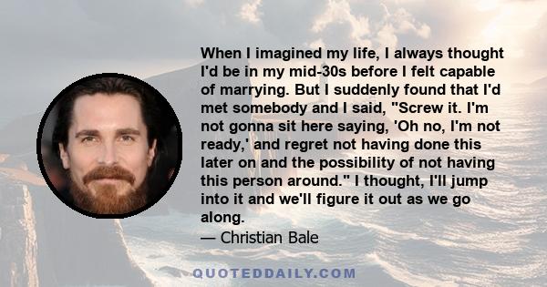 When I imagined my life, I always thought I'd be in my mid-30s before I felt capable of marrying. But I suddenly found that I'd met somebody and I said, Screw it. I'm not gonna sit here saying, 'Oh no, I'm not ready,'