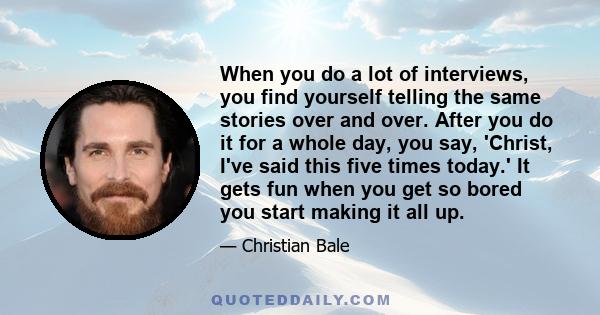 When you do a lot of interviews, you find yourself telling the same stories over and over. After you do it for a whole day, you say, 'Christ, I've said this five times today.' It gets fun when you get so bored you start 