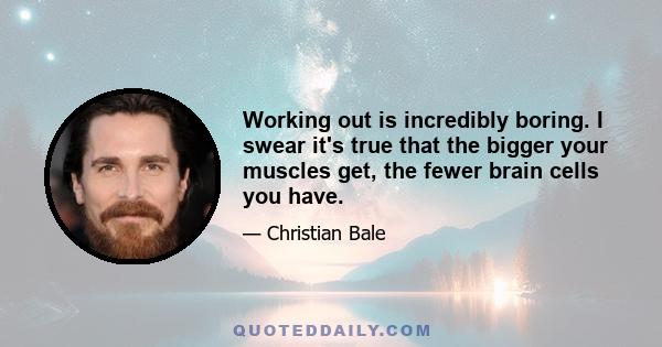 Working out is incredibly boring. I swear it's true that the bigger your muscles get, the fewer brain cells you have.