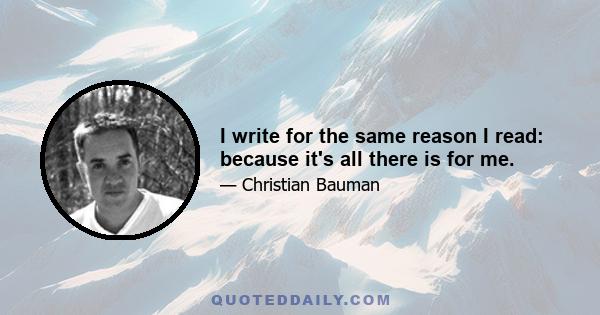 I write for the same reason I read: because it's all there is for me.