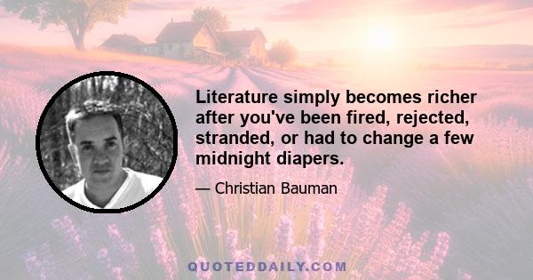 Literature simply becomes richer after you've been fired, rejected, stranded, or had to change a few midnight diapers.