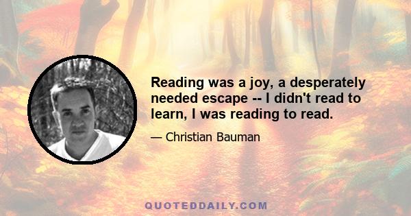 Reading was a joy, a desperately needed escape -- I didn't read to learn, I was reading to read.