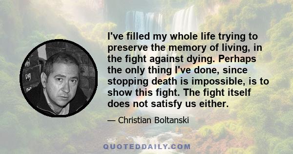 I've filled my whole life trying to preserve the memory of living, in the fight against dying. Perhaps the only thing I've done, since stopping death is impossible, is to show this fight. The fight itself does not