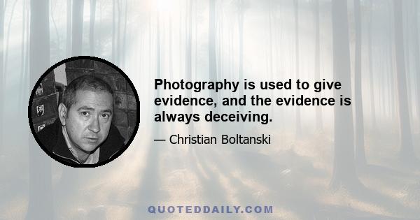 Photography is used to give evidence, and the evidence is always deceiving.