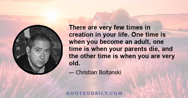 There are very few times in creation in your life. One time is when you become an adult, one time is when your parents die, and the other time is when you are very old.