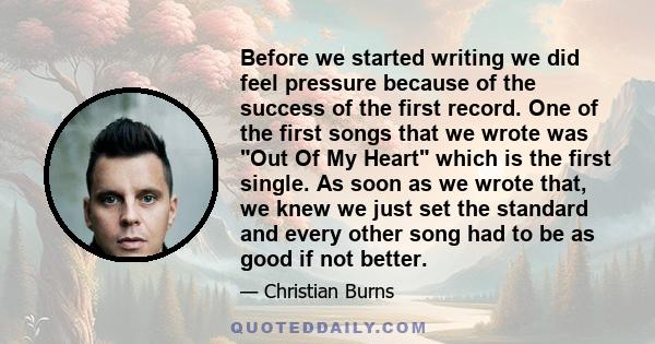 Before we started writing we did feel pressure because of the success of the first record. One of the first songs that we wrote was Out Of My Heart which is the first single. As soon as we wrote that, we knew we just