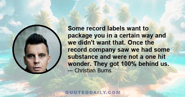 Some record labels want to package you in a certain way and we didn't want that. Once the record company saw we had some substance and were not a one hit wonder. They got 100% behind us.