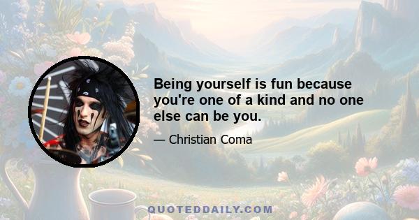 Being yourself is fun because you're one of a kind and no one else can be you.