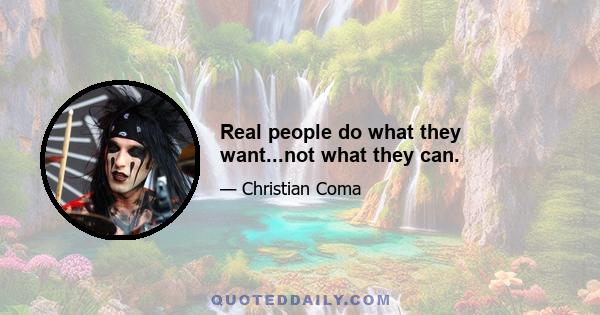 Real people do what they want...not what they can.