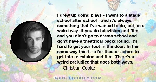 I grew up doing plays - I went to a stage school after school - and it's always something that I've wanted to do, but, in a weird way, if you do television and film and you didn't go to drama school and don't have a