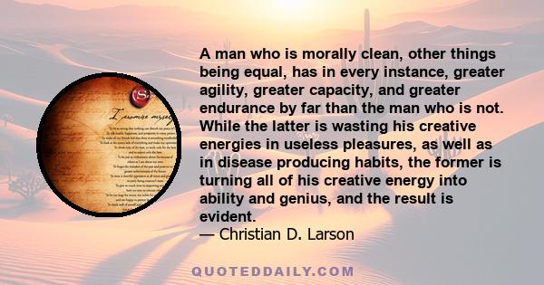 A man who is morally clean, other things being equal, has in every instance, greater agility, greater capacity, and greater endurance by far than the man who is not. While the latter is wasting his creative energies in