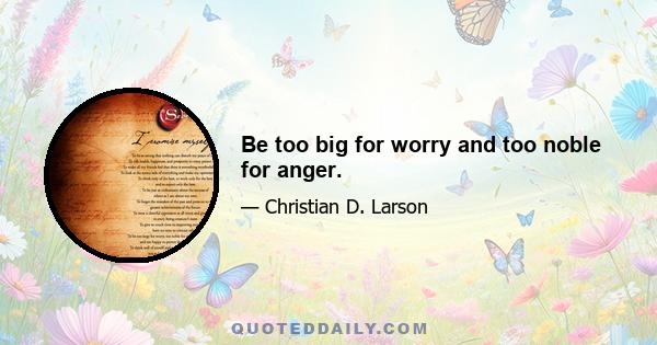 Be too big for worry and too noble for anger.