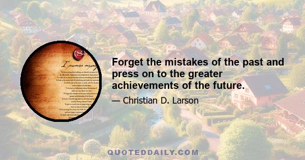 Forget the mistakes of the past and press on to the greater achievements of the future.