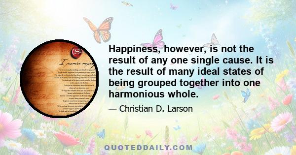 Happiness, however, is not the result of any one single cause. It is the result of many ideal states of being grouped together into one harmonious whole.