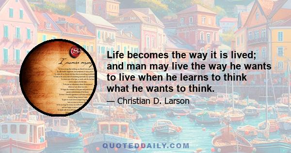 Life becomes the way it is lived; and man may live the way he wants to live when he learns to think what he wants to think.