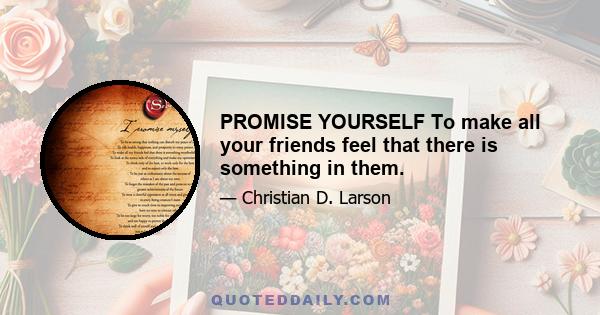 PROMISE YOURSELF To make all your friends feel that there is something in them.