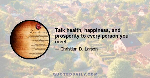 Talk health, happiness, and prosperity to every person you meet.