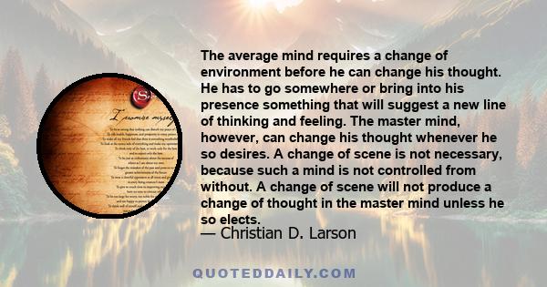 The average mind requires a change of environment before he can change his thought. He has to go somewhere or bring into his presence something that will suggest a new line of thinking and feeling. The master mind,