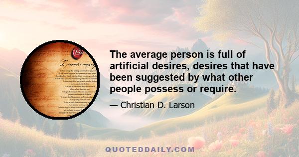 The average person is full of artificial desires, desires that have been suggested by what other people possess or require.