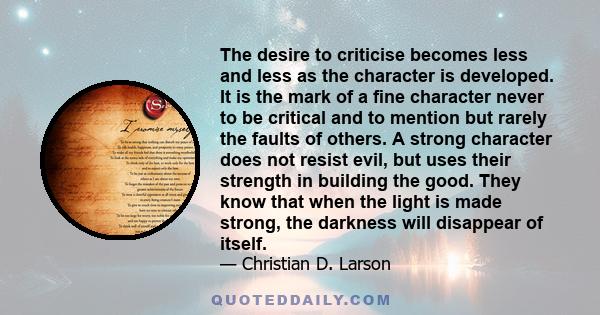 The desire to criticise becomes less and less as the character is developed. It is the mark of a ﬁne character never to be critical and to mention but rarely the faults of others. A strong character does not resist