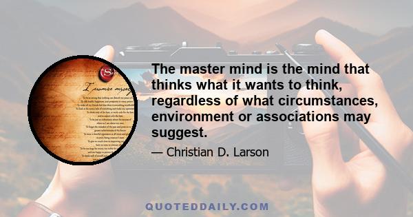 The master mind is the mind that thinks what it wants to think, regardless of what circumstances, environment or associations may suggest.