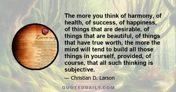 The more you think of harmony, of health, of success, of happiness, of things that are desirable, of things that are beautiful, of things that have true worth, the more the mind will tend to build all those things in