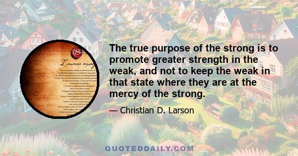 The true purpose of the strong is to promote greater strength in the weak, and not to keep the weak in that state where they are at the mercy of the strong.