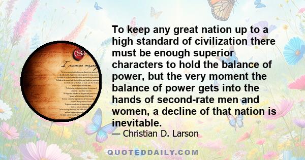 To keep any great nation up to a high standard of civilization there must be enough superior characters to hold the balance of power, but the very moment the balance of power gets into the hands of second-rate men and