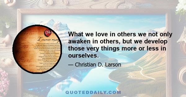 What we love in others we not only awaken in others, but we develop those very things more or less in ourselves.