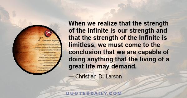 When we realize that the strength of the Infinite is our strength and that the strength of the Infinite is limitless, we must come to the conclusion that we are capable of doing anything that the living of a great life