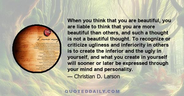 When you think that you are beautiful, you are liable to think that you are more beautiful than others, and such a thought is not a beautiful thought. To recognize or criticize ugliness and inferiority in others is to